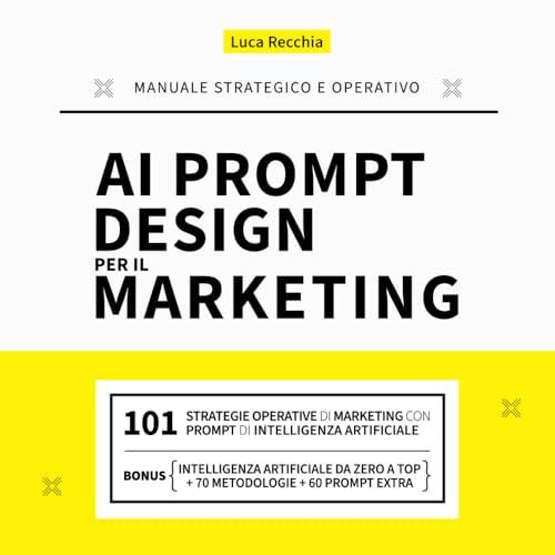 AI PROMPT DESIGN PER IL MARKETING: Il 1° Manuale Strategico e Operativo di Marketing e Prompt Design