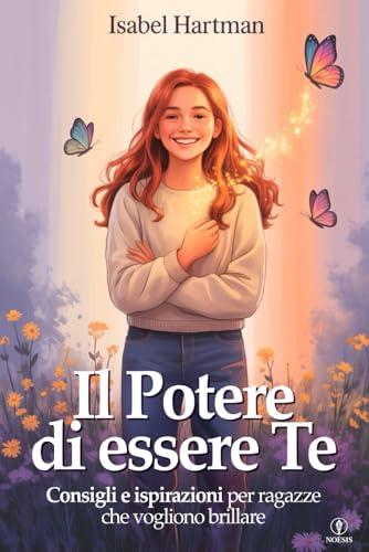Il Potere di Essere Te - Scuola di Vita per Ragazze, Adolescenti e Teenager: Consigli, Strategie e Ispirazioni per Affrontare Sfide, Relazioni e ... in Se Stesse e Crescere più Forti e Sicure