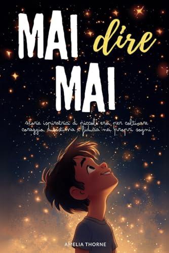 MAI dire MAI: Storie ispiratrici di piccoli eroi per coltivare coraggio, autostima e fiducia nei propri sogni (racconti motivazionali per bambini)