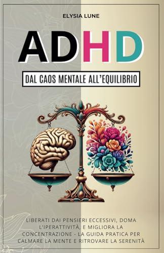 ADHD dal Caos Mentale all'Equilibrio: Liberati dai Pensieri Eccesivi, Doma l'Iperattività, e Migliora la Concentrazione - la Guida Pratica per Calmare la Mente e Ritrovare la Serenità