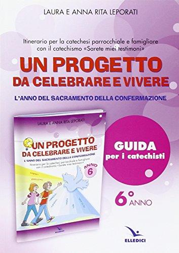 Un progetto da celebrare e vivere. L'anno del sacramento della Confermazione. Itinerario per la catechesi parrocchiale e famigliare. Anno 6. Guida per i catechisti