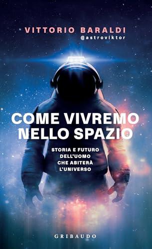 Come vivremo nello spazio: Storia e futuro dell'uomo che abiterà l'universo