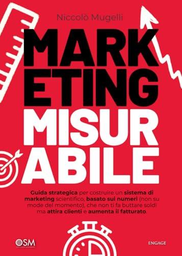Marketing Misurabile: Guida strategica per costruire un sistema di marketing scientifico, basato sui numeri (non su mode del momento), che non ti fa ... ma attira clienti e aumenta il fatturato
