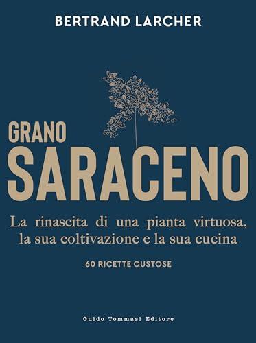 Grano saraceno. La rinascita di una pianta virtuosa, la sua coltivazione e la sua cucina. 60 ricette gustose
