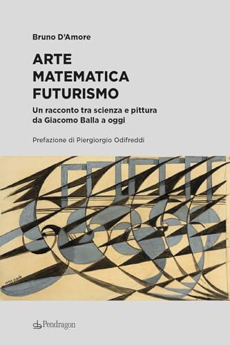 Arte matematica Futurismo. Un racconto tra scienza e pittura da Giacomo Balla a oggi