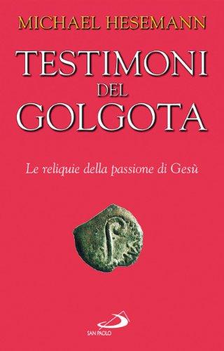 Testimoni del Golgota. Le reliquie della passione di Gesù
