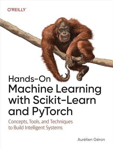 Hands-On Machine Learning With Scikit-Learn and Pytorch: Concepts, Tools, and Techniques to Build Intelligent Systems