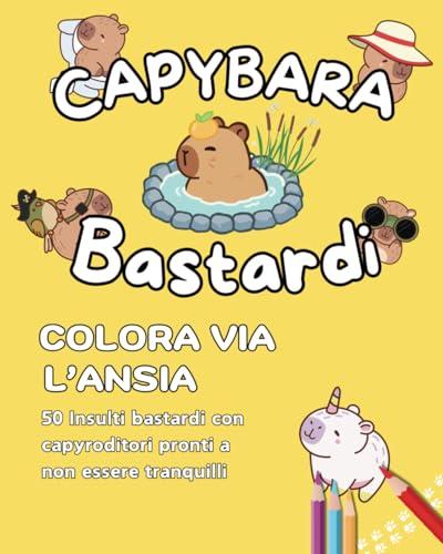 CAPYBARA BASTARDI: Colora via l’ansia con 50 insulti divertenti da colorare per adulti