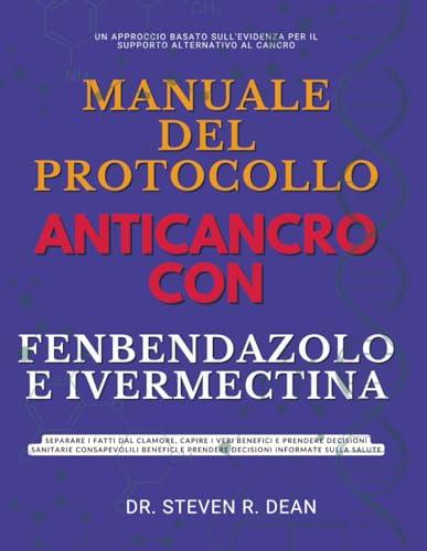 MANUALE DEL PROTOCOLLO ANTICANCRO CON FENBENDAZOLO E IVERMECTINA: Separare i fatti dal clamore, capire i veri benefici e prendere decisioni sanitarie consapevoli