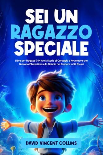 Sei Un Ragazzo Speciale: Libro per Ragazzi 7-14 Anni: Storie di Coraggio e Avventura che Nutrono l’Autostima e la Fiducia nel Credere in Se Stessi