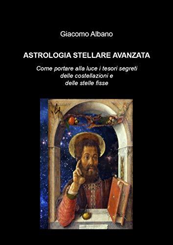 Astrologia stellare avanzata. Come portare alla luce i tesori segreti delle costellazioni delle stelle fisse