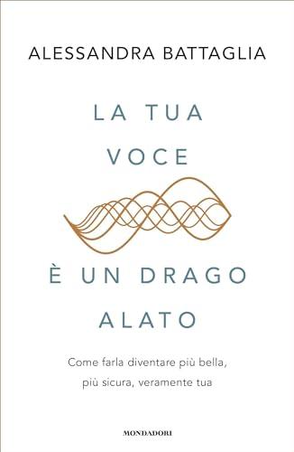 La tua voce è un drago alato: Come farla diventare più bella, più sicura, veramente tua