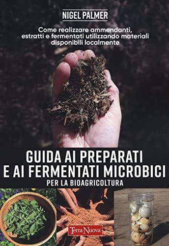 Guida ai preparati e ai fermentati microbici per la bioagricoltura. Come realizzare ammendanti, estratti e fermentati utilizzando materiali disponibili localmente