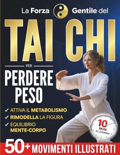 La Forza Gentile del Tai Chi per Perdere Peso: La pratica quotidiana per ritrovare leggerezza, flessibilità e serenità in soli 10 minuti al giorno | Oltre 50 movimenti illustrati per principianti