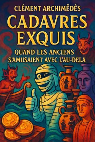 Cadavres Exquis : Quand les Anciens S’amusaient Avec l’Au-Delà: Rituels, malédictions, enfers et bizarreries funéraires du monde antique (French Edition)