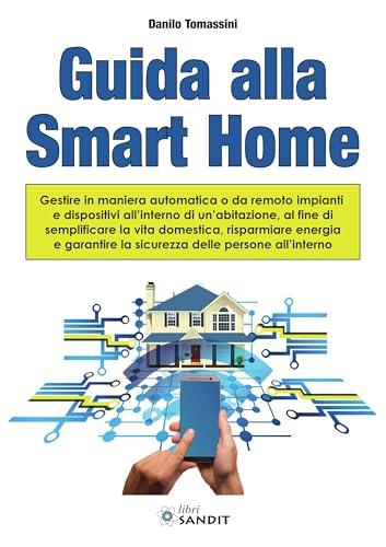 Guida alla Smart Home. Gestire in maniera automatica o da remoto impianti e dispositivi all'interno di un'abitazione, al fine di semplificare la vita domestica, risparmiare energia e garantire la ...