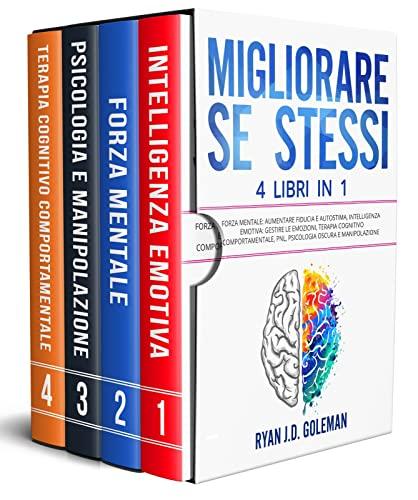 MIGLIORARE SE’ STESSI: 4 Libri in 1: Forza Mentale: Aumentare Fiducia e Autostima, Intelligenza Emotiva: Gestire le Emozioni, Terapia Cognitivo Comportamentale, PNL, Psicologia Oscura e Manipolazione