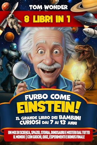 Furbo come Einstein! Il Grande Libro dei Bambini Curiosi dai 7 ai 13 anni: Un Mix di Scienza, Spazio, Storia, Dinosauri e Misteri dal Tutto il Mondo | Con Giochi, Quiz, Esperimenti e BONUS finale