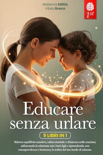 EDUCARE SENZA URLARE: 9 LIBRI IN 1: Strategie Pratiche per Comunicare Meglio, Gestire le Emozioni crescendo Figli Sereni, Rafforzando Fiducia e ... quando sei Esausta e non ce la fai) +PDF