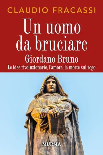 Un uomo da bruciare: Giordano Bruno. Le idee rivoluzionarie, l’amore, la morte sul rogo
