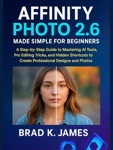 Affinity Photo 2.6 Made Simple for Beginners: A Step-by-Step Guide to Mastering AI Tools, Pro Editing Tricks, and Hidden Shortcuts to Create Professional ... Tools Guide Book 7) (English Edition)