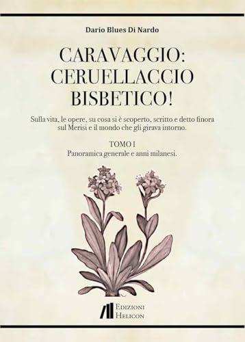 Caravaggio: Ceruellaccio bisbetico!. Sulla vita, le opere, su cosa si è scoperto, scritto e detto finora sul Merisi e il mondo che gli girava intorno. Panoramica generale e anni milanesi (Vol. 1)