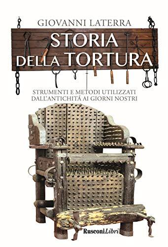 Storia della tortura. Strumenti e metodi utilizzati dall'antichità ai giorni nostri