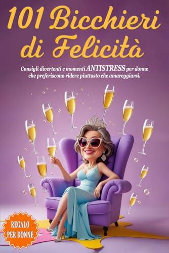 101 BICCHIERI DI FELICITÀ - Regalo per donne, mamme, amiche o colleghe: Consigli divertenti e momenti ANTISTRESS per donne che preferiscono ridere piuttosto che amareggiarsi. INCLUSO BONUS & E-BOOK