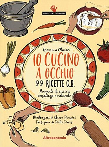 Io cucino a occhio. 99 ricette q.b. Manuale di cucina casalinga e naturale