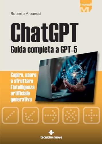 ChatGPT. Guida completa a GPT-5. Capire, usare e sfruttare l'intelligenza artificiale generativa