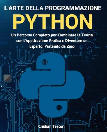L'arte della programmazione Python: Un Percorso Completo per Combinare la Teoria con l'Applicazione Pratica e Diventare un Esperto, Partendo da Zero (Nuova edizione)