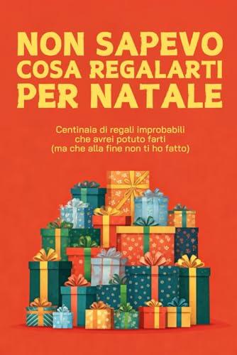 Non sapevo cosa regalarti per Natale: Centinaia di regali bizzarri che avrei potuto farti (ma non ti ho fatto)