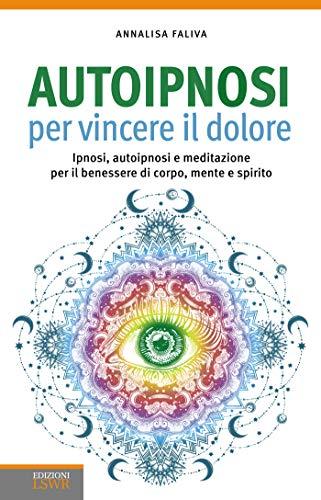Autoipnosi per vincere il dolore: Ipnosi, autoipnosi e meditazione per il benessere di corpo, mente e spirito