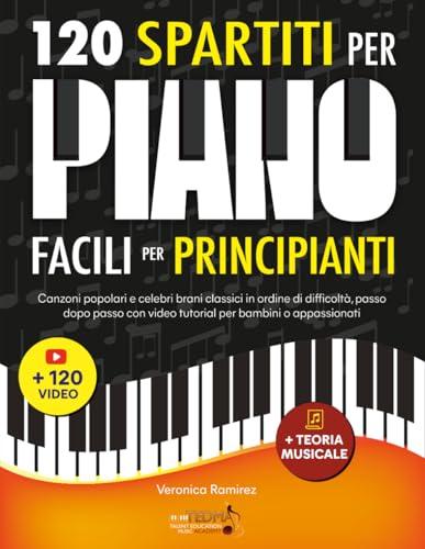 120 Spartiti Per Pianoforte Facili Per Principianti: Canzoni Popolari e Celebri Brani Classici in Ordine di Difficoltà, Passo dopo Passo con Video Tutorial per Bambini o Appassionati