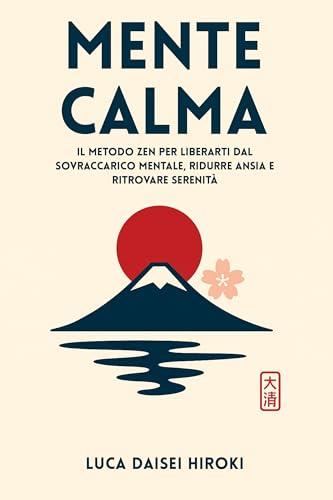 MENTE CALMA: Il Metodo Zen per Liberarti dal Sovraccarico Mentale, Ridurre Ansia e Ritrovare Serenità