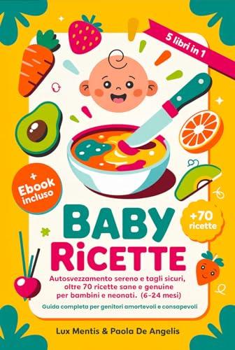 BABY RICETTE: 5 LIBRI IN 1 Autosvezzamento sereno e Tagli sicuri, oltre 70 ricette sane e genuine per bambini e neonati (6-24 mesi). Guida completa per genitori amorevoli e consapevoli. eBook INCLUSO
