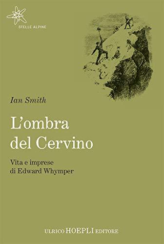 L'ombra del Cervino: Vita e imprese di Edward Whymper