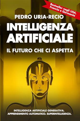 Intelligenza Artificiale: il Futuro che Ci Aspetta: Apprendimento Automatico. IA Generativa. Robot. IA Quantistica. Superintelligenza.