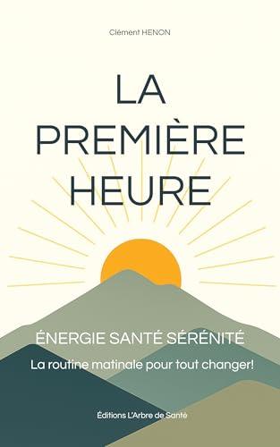 La Première Heure: Énergie Santé Sérénité. La routine matinale pour tout changer ! (French Edition)