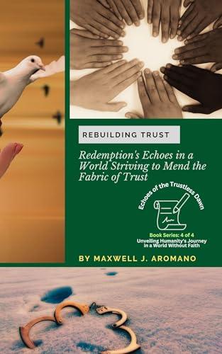 Rebuilding Trust: Redemption's Echoes in a World Striving to Mend the Fabric of Trust (Echoes of the Trustless Dawn: Unveiling Humanity's Journey in a World Without Faith Book 4) (English Edition)