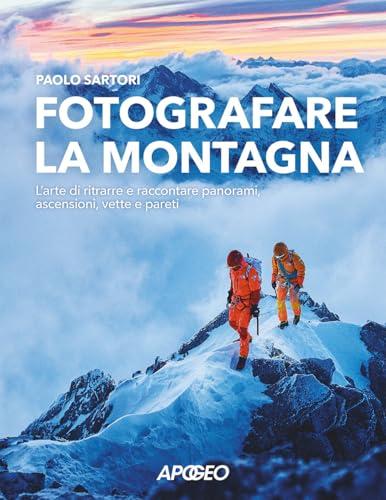 Fotografare la montagna. L'arte di ritrarre e raccontare panorami, ascensioni, vette e pareti