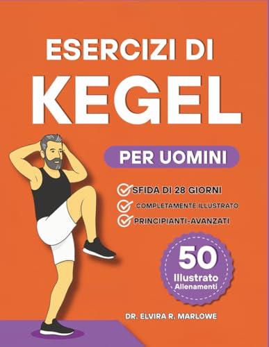 Esercizi di Kegel per Uomini: Rafforzare il core, migliorare il controllo della vescica e migliorare le prestazioni con 50 esercizi illustrati passo dopo passo per il benessere del pavimento pelvico