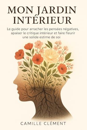Mon Jardin Intérieur: Le guide pour arracher les pensées négatives, apaiser le critique intérieur et faire fleurir une solide estime de soi. (French Edition)