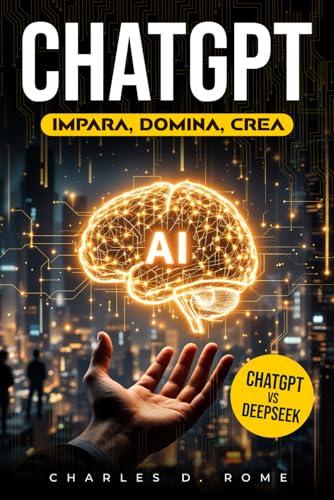 ChatGPT Impara Domina Crea: La guida step-by-step per dominare l’intelligenza artificiale con ChatGPT |Dai primi comandi ai prompt avanzati, fino all’automazione con esempi pratici e casi d’uso reali