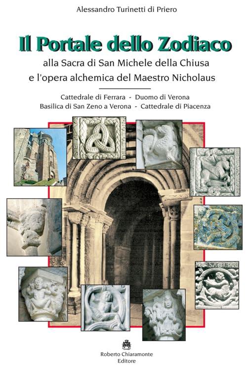 Il portale dello zodiaco. Alla sacra di San Michele della Chiusa e l’opera alchemica del Maestro Nicholaus. Cattedrale di Ferrara, duomo di Verona, ... di San Zeno a Verona, cattedrale di Piacenza