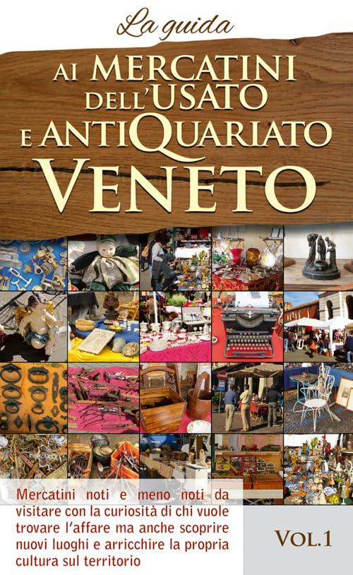 Ai mercatini dell'usato e antiquariato veneto. La guida. Mercatini noti e meno noti da visiatre con la curiosità di chi vuole trovare l'affare... (Vol. 1)