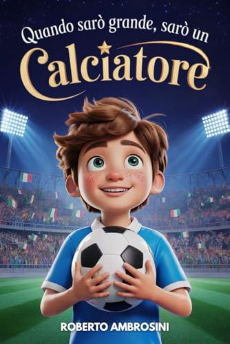 Quando Sarò Grande, Sarò un Calciatore - Libro di Calcio per Bambini: Un’avvincente storia per Bambini delle Elementari che Sognano di Diventare Campioni per Credere in Sé Stessi e Non Mollare Mai