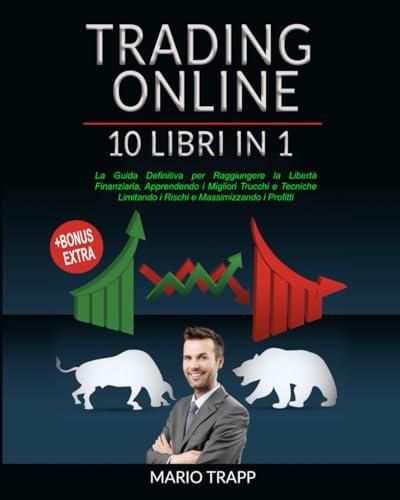 TRADING ONLINE: 10 LIBRI IN 1: La Guida Definitiva per Raggiungere la Libertà Finanziaria, Apprendendo i Migliori Trucchi e Tecniche Limitando i Rischi e Massimizzando i Profitti + BONUS EXTRA