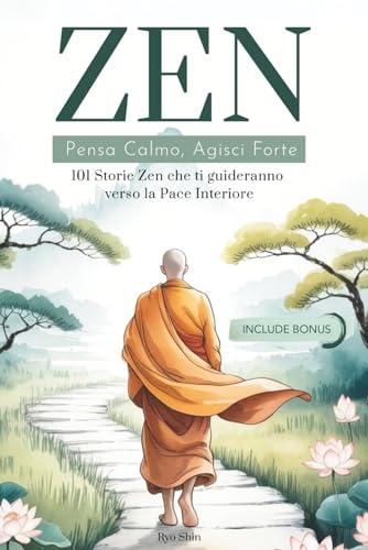 ZEN: Pensa Calmo, Agisci Forte. 101 Storie Zen che ti guideranno verso la Pace Interiore. I Principi del Buddismo per ritrovare la propria Spiritualità.