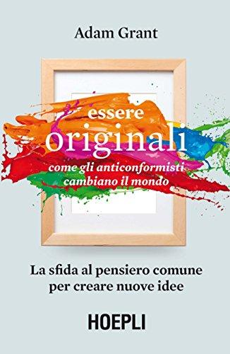Essere originali: Come gli anticonformisti cambiano il mondo. La sfida al pensiero comune per creare nuove idee